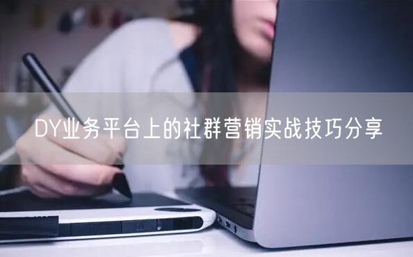 DY业务平台上的社群营销实战技巧分享