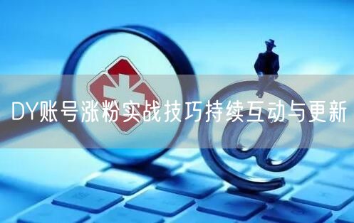 DY账号涨粉实战技巧持续互动与更新