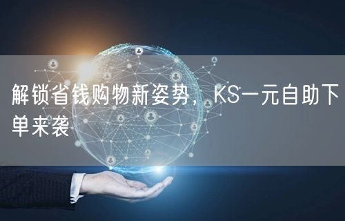 解锁省钱购物新姿势，KS一元自助下单来袭