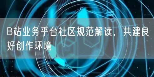 B站业务平台社区规范解读，共建良好创作环