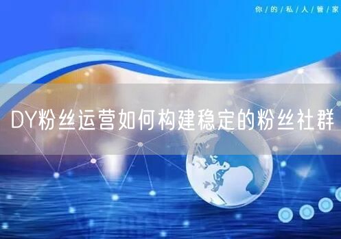 DY粉丝运营如何构建稳定的粉丝社群