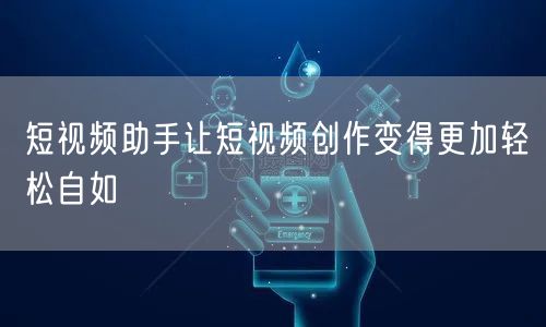 短视频助手让短视频创作变得更加轻松自如