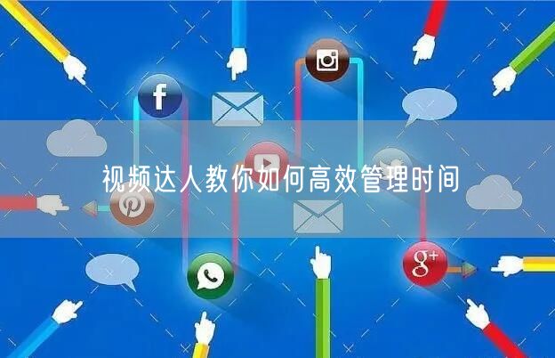 视频达人教你如何高效管理时间