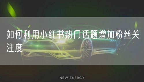 如何利用小红书热门话题增加粉丝关注度