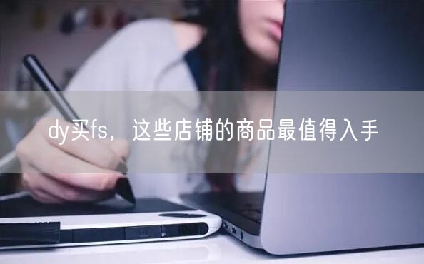 dy买fs，这些店铺的商品最值得入手