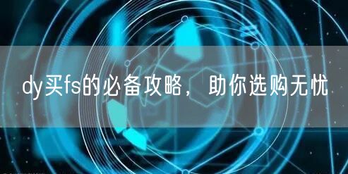 dy买fs的必备攻略，助你选购无忧