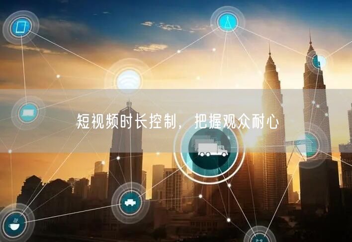 短视频时长控制，把握观众耐心