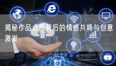 揭秘作品点赞背后的情感共鸣与创意激发