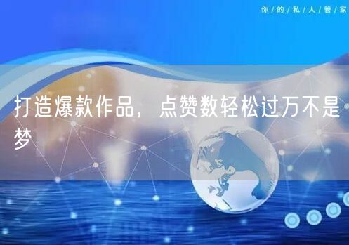 打造爆款作品，点赞数轻松过万不是梦