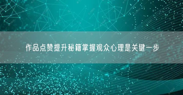 作品点赞提升秘籍掌握观众心理是关键一步