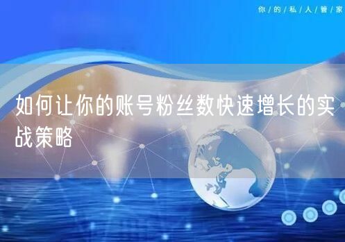 如何让你的账号粉丝数快速增长的实战策略