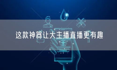 这款神器让大主播直播更有趣