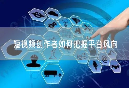 短视频创作者如何把握平台风向