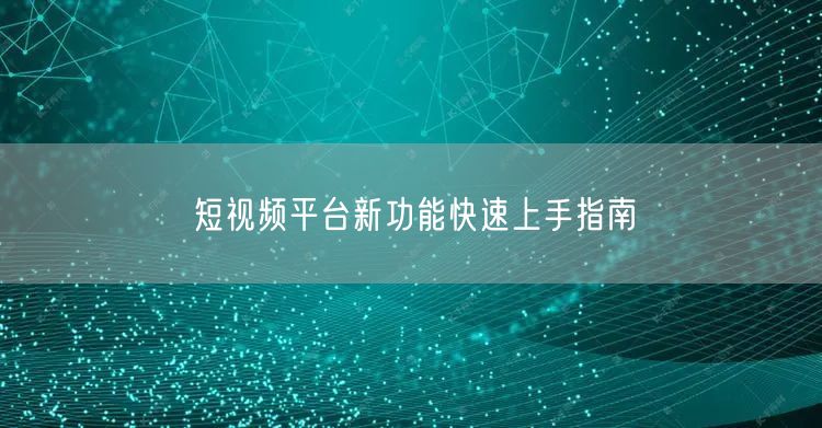短视频平台新功能快速上手指南