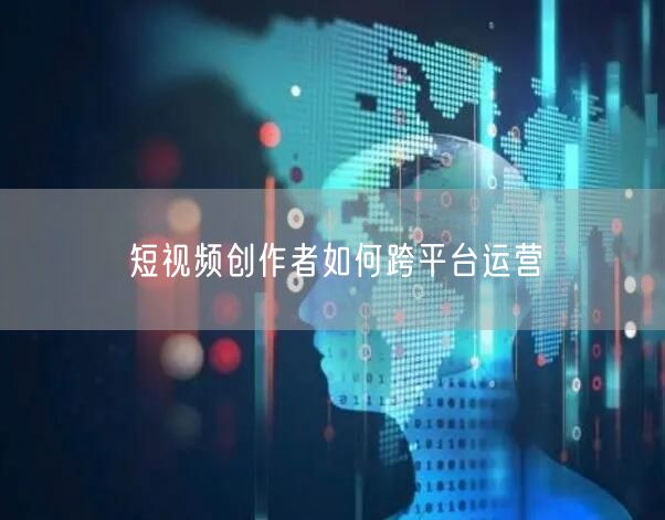 短视频创作者如何跨平台运营