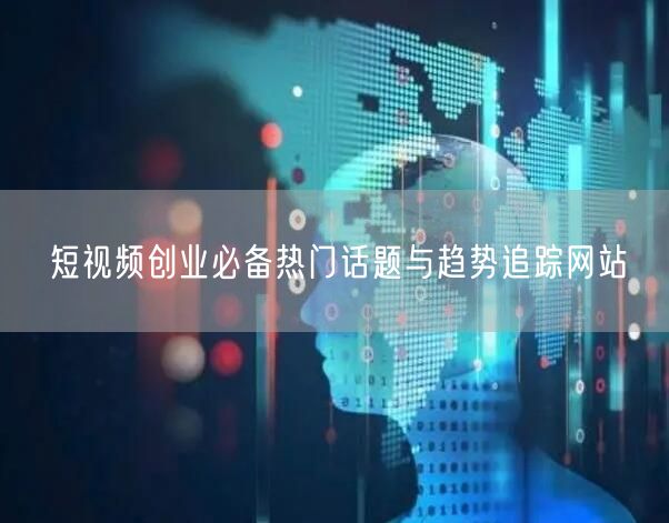 短视频创业必备热门话题与趋势追踪网站