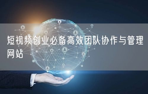 短视频创业必备高效团队协作与管理网站