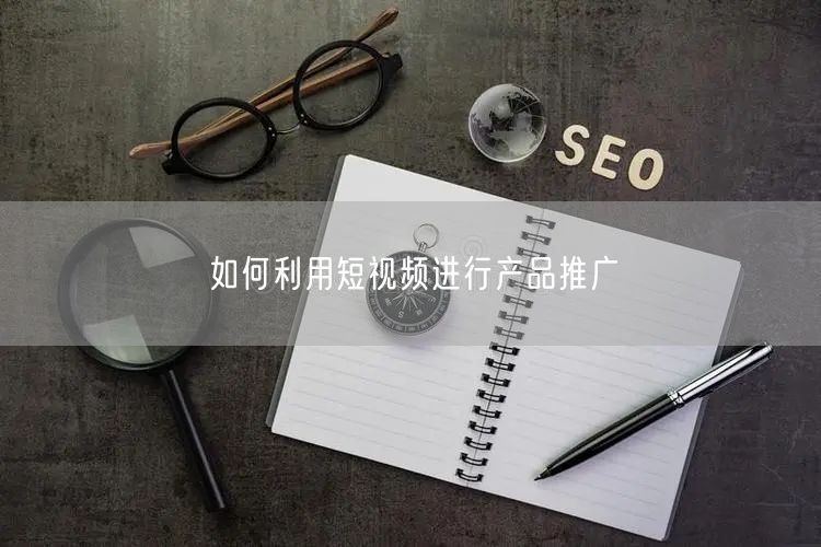 如何利用短视频进行产品推广
