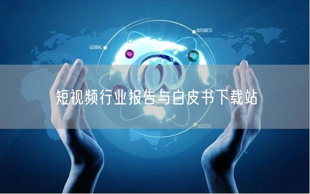 短视频行业报告与白皮书下载站