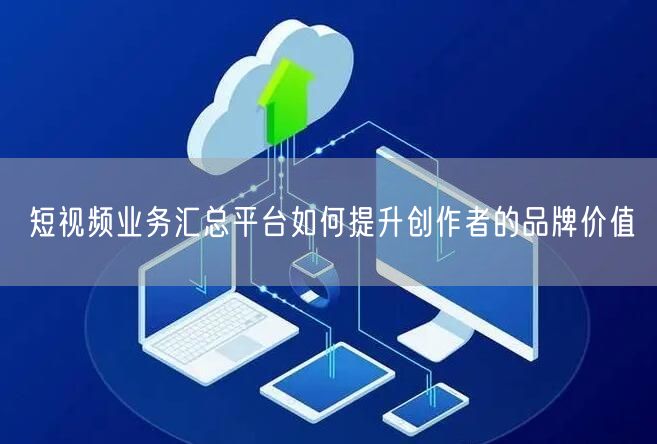 短视频业务汇总平台如何提升创作者的品牌价