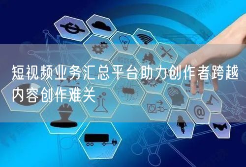短视频业务汇总平台助力创作者跨越内容创作