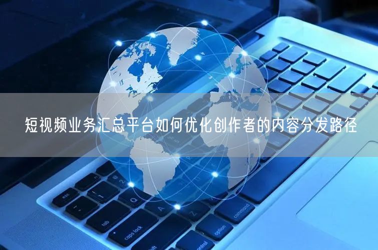 短视频业务汇总平台如何优化创作者的内容分