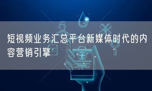 短视频业务汇总平台新媒体时代的内容营销引