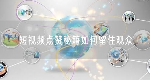 短视频点赞秘籍如何留住观众