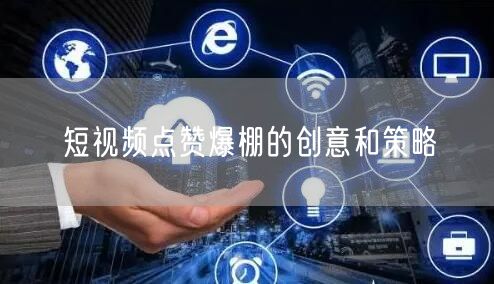 短视频点赞爆棚的创意和策略