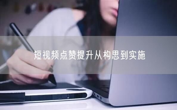 短视频点赞提升从构思到实施