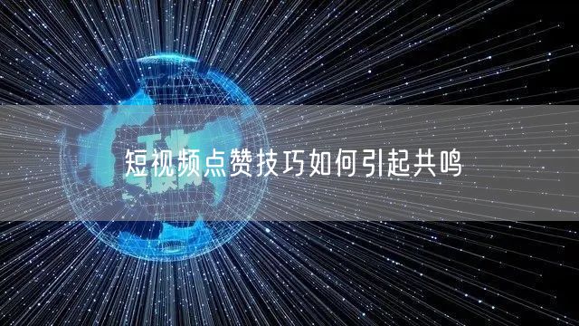短视频点赞技巧如何引起共鸣