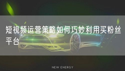 短视频运营策略如何巧妙利用买粉丝平台