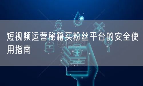 短视频运营秘籍买粉丝平台的安全使用指南