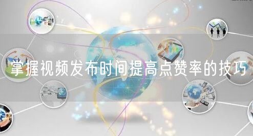 掌握视频发布时间提高点赞率的技巧