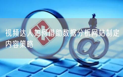 视频达人如何借助数据分析网站制定内容策略
