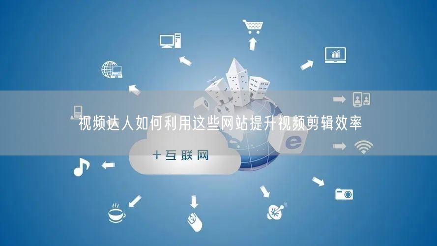 视频达人如何利用这些网站提升视频剪辑效率
