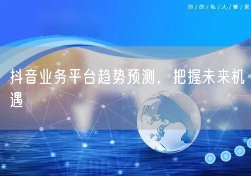 抖音业务平台趋势预测，把握未来机遇