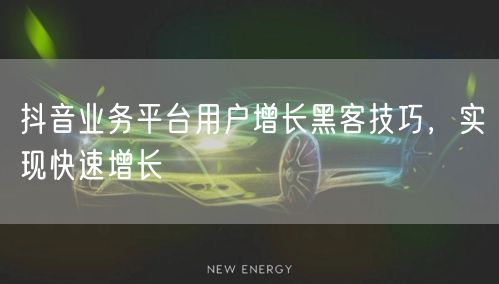 抖音业务平台用户增长黑客技巧，实现快速增