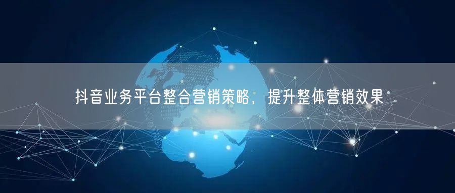 抖音业务平台整合营销策略，提升整体营销效