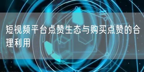 短视频平台点赞生态与购买点赞的合理利用