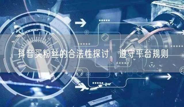 抖音买粉丝的合法性探讨，遵守平台规则
