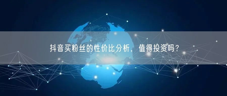 抖音买粉丝的性价比分析，值得投资吗？