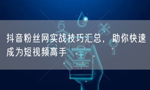 抖音粉丝网实战技巧汇总，助你快速成为短视