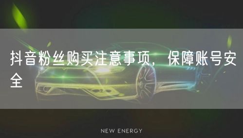 抖音粉丝购买注意事项，保障账号安全
