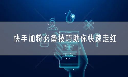 快手加粉必备技巧助你快速走红