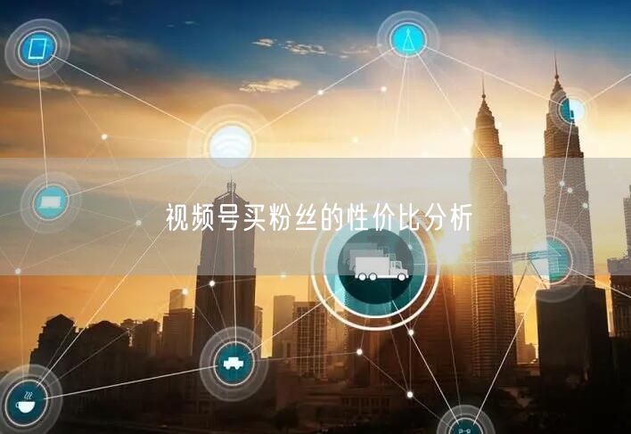 视频号买粉丝的性价比分析