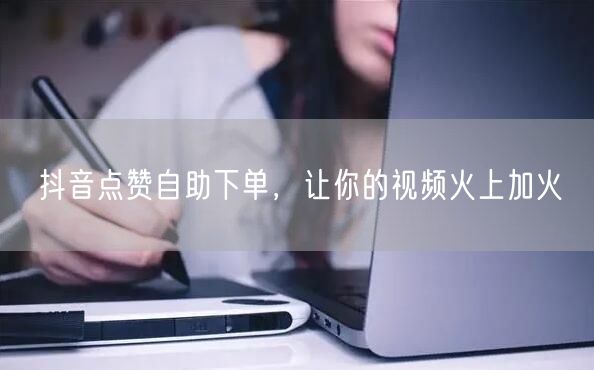 抖音点赞自助下单，让你的视频火上加火