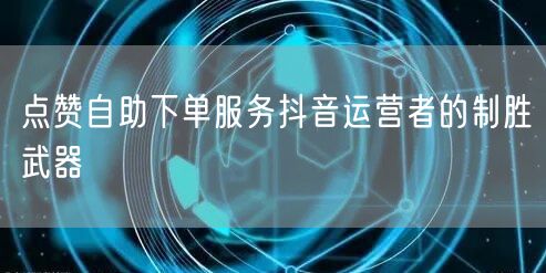 点赞自助下单服务抖音运营者的制胜武器