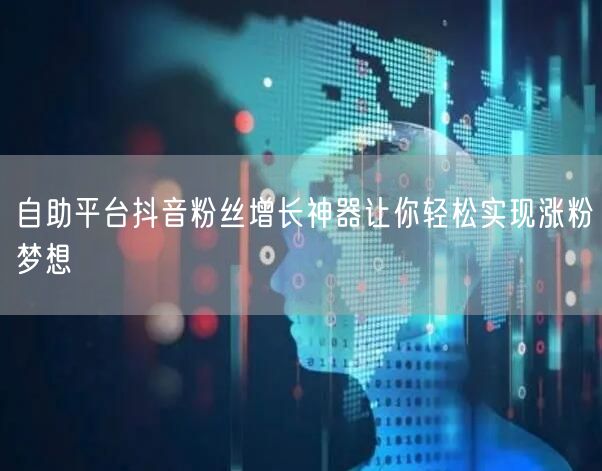 自助平台抖音粉丝增长神器让你轻松实现涨粉