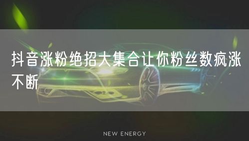 抖音涨粉绝招大集合让你粉丝数疯涨不断